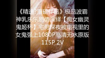 《精选?重磅作品》极品波霸神乳乐乐剧情演绎【痴女幽灵鬼姬杯】宅男深夜被电视里的女鬼强上1080P高清无水原版115P 2V