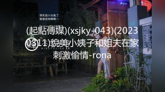 (起點傳媒)(xsjky-043)(20230311)貌美小姨子和姐夫在家刺激偷情-rona