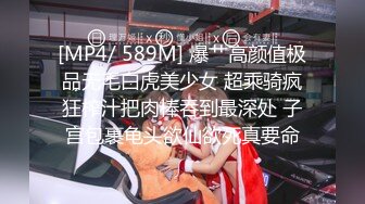 [MP4/ 589M] 爆艹高颜值极品无毛白虎美少女 超乘骑疯狂榨汁把肉棒吞到最深处 子宫包裹龟头欲仙欲死真要命