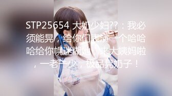 STP25654 大奶少妇??：我必须能晃，给你们表演一个哈哈哈给你幌迷糊她，来大姨妈啦，一老一少，极品晃奶子！