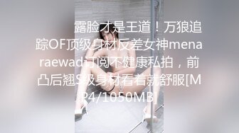 ⚫️⚫️露脸才是王道！万狼追踪OF顶级身材反差女神menaraewad订阅不健康私拍，前凸后翘S级身材看着就舒服[MP4/1050MB]