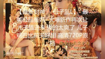 【最新封神❤️母子乱L】✨最美极品骚妈✨火爆新作再次让儿子插进来 操的太爽了 儿子鸡巴比前夫好用 高清720P原档